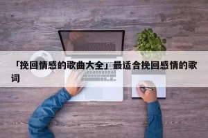 最适合挽回感情的歌（最适合挽回感情的歌词）